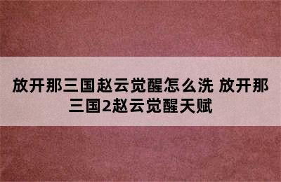 放开那三国赵云觉醒怎么洗 放开那三国2赵云觉醒天赋